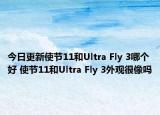 今日更新使节11和Ultra Fly 3哪个好 使节11和Ultra Fly 3外观很像吗