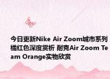 今日更新Nike Air Zoom城市系列橘红色深度赏析 耐克Air Zoom Team Orange实物欣赏