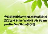 今日更新耐克WMNS全新炫绿色喷泡怎么样 Nike WMNS Air Foamposite OneShine多少钱