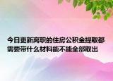 今日更新离职的住房公积金提取都需要带什么材料能不能全部取出