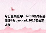 今日更新耐克HD2018高帮实战测评 Hyperdunk 2018实战怎么样