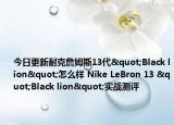 今日更新耐克詹姆斯13代"Black lion"怎么样 Nike LeBron 13 "Black lion"实战测评