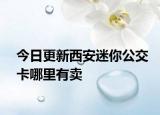 今日更新西安迷你公交卡哪里有卖