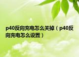 p40反向充电怎么关掉（p40反向充电怎么设置）