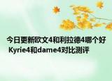 今日更新欧文4和利拉德4哪个好 Kyrie4和dame4对比测评