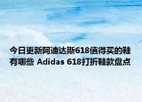 今日更新阿迪达斯618值得买的鞋有哪些 Adidas 618打折鞋款盘点