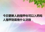 今日更新人的指甲也可以入药吗人指甲到底有什么功效