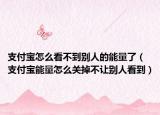 支付宝怎么看不到别人的能量了（支付宝能量怎么关掉不让别人看到）
