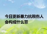 今日更新暴力抗税伤人会构成什么罪