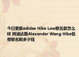 今日更新adidas Hike Low联名款怎么样 阿迪达斯Alexander Wang Hike低帮联名鞋多少钱