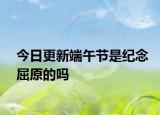 今日更新端午节是纪念屈原的吗