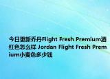 今日更新乔丹Flight Fresh Premium酒红色怎么样 Jordan Flight Fresh Premium小麦色多少钱