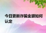 今日更新诈骗金额如何认定