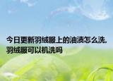 今日更新羽绒服上的油渍怎么洗,羽绒服可以机洗吗