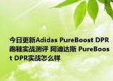 今日更新Adidas PureBoost DPR 跑鞋实战测评 阿迪达斯 PureBoost DPR实战怎么样