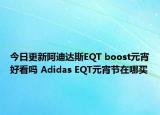 今日更新阿迪达斯EQT boost元宵好看吗 Adidas EQT元宵节在哪买