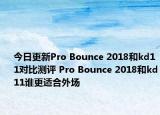今日更新Pro Bounce 2018和kd11对比测评 Pro Bounce 2018和kd11谁更适合外场