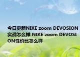 今日更新NIKE zoom DEVOSION实战怎么样 NIKE zoom DEVOSION性价比怎么样