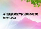 今日更新房屋产权证明 办理 需要什么材料