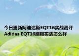 今日更新阿迪达斯EQT16实战测评 Adidas EQT16跑鞋实战怎么样