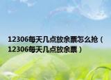 12306每天几点放余票怎么抢（12306每天几点放余票）