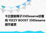今日更新椰子350Sesame好看吗 YEEZY BOOST 350Sesame细节鉴赏