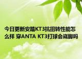 今日更新安踏KT3抗扭转性能怎么样 穿ANTA KT3打球会崴脚吗