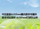 今日更新AJ32low国内版本与国外版本对比测评 AJ32low打球怎么样