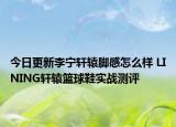 今日更新李宁轩辕脚感怎么样 LINING轩辕篮球鞋实战测评