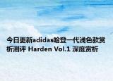 今日更新adidas哈登一代浅色款赏析测评 Harden Vol.1 深度赏析