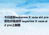 今日更新superme X vans sid pro黑色开箱测评 superme X vans sid pro上脚图