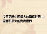 今日更新中国最大的海底世界 中国面积最大的海底世界
