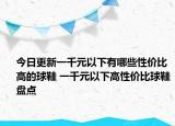 今日更新一千元以下有哪些性价比高的球鞋 一千元以下高性价比球鞋盘点