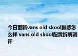 今日更新vans old skool脚感怎么样 vans old skool配置拆解测评