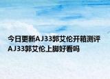 今日更新AJ33郭艾伦开箱测评 AJ33郭艾伦上脚好看吗