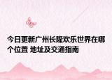 今日更新广州长隆欢乐世界在哪个位置 地址及交通指南
