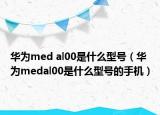 华为med al00是什么型号（华为medal00是什么型号的手机）