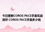 今日更新COROS PACE手表实战测评 COROS PACE手表多少钱
