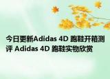 今日更新Adidas 4D 跑鞋开箱测评 Adidas 4D 跑鞋实物欣赏