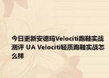 今日更新安德玛Velociti跑鞋实战测评 UA Velociti轻质跑鞋实战怎么样
