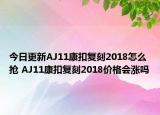 今日更新AJ11康扣复刻2018怎么抢 AJ11康扣复刻2018价格会涨吗