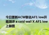 今日更新ACW联名AF1 low开箱测评 a cold wall X AF1 low上脚图
