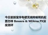 今日更新宝华韦健无线降噪耳机配置怎样 Bowers & Wilkins PX深度测评