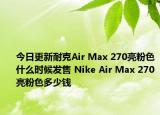 今日更新耐克Air Max 270亮粉色什么时候发售 Nike Air Max 270亮粉色多少钱