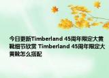 今日更新Timberland 45周年限定大黄靴细节欣赏 Timberland 45周年限定大黄靴怎么搭配