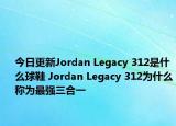 今日更新Jordan Legacy 312是什么球鞋 Jordan Legacy 312为什么称为最强三合一