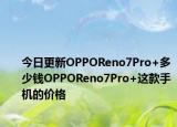 今日更新OPPOReno7Pro+多少钱OPPOReno7Pro+这款手机的价格
