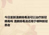 今日更新清肺排毒汤可以治疗新冠病毒吗 清肺排毒汤适用于哪种新冠患者