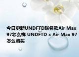 今日更新UNDFTD联名款Air Max 97怎么样 UNDFTD x Air Max 97怎么购买