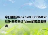 今日更新Vans Sk8Hi COMFYCUSH开箱测评 Vans的鞋底很硬吗